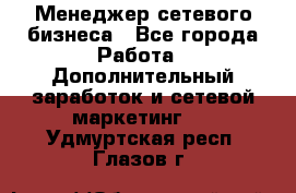 Менеджер сетевого бизнеса - Все города Работа » Дополнительный заработок и сетевой маркетинг   . Удмуртская респ.,Глазов г.